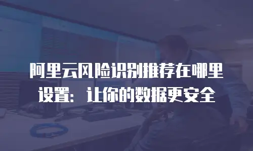 阿里云风险识别推荐在哪里设置：让你的数据更安全