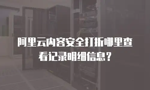 阿里云内容安全打折在哪里查看记录,阿里云内容安全打折在哪里查看记录信息