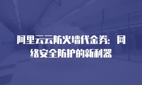 阿里云云防火墙代金券：网络安全防护的新利器