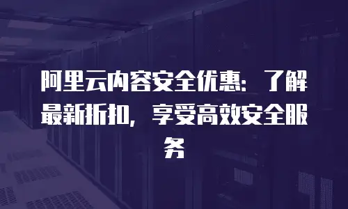 阿里云内容安全优惠：了解最新折扣，享受高效安全服务