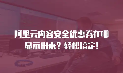 阿里云内容安全优惠券在哪显示出来？轻松搞定！