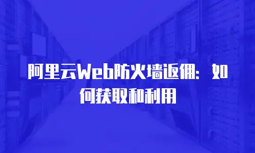 阿里云Web防火墙返佣：如何获取和利用
