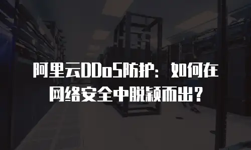 阿里云DDoS防护：如何在网络安全中脱颖而出？