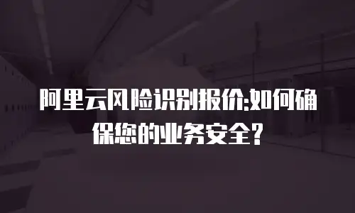 阿里云风险识别报价:如何确保您的业务安全?