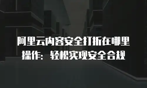 阿里云内容安全打折在哪里操作：轻松实现安全合规