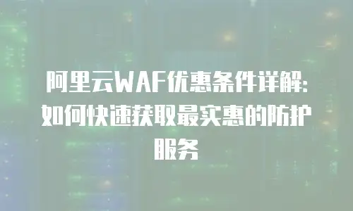 阿里云WAF优惠条件详解：如何快速获取最实惠的防护服务