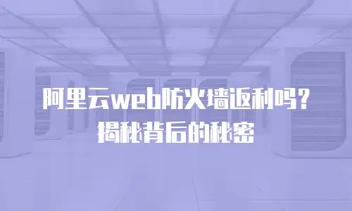 阿里云web防火墙返利吗？揭秘背后的秘密