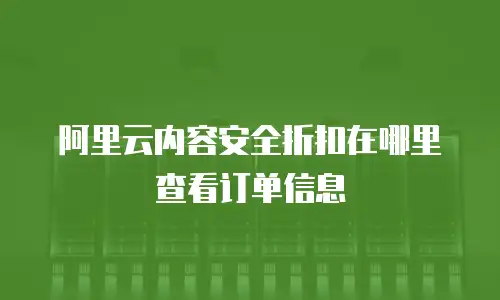 阿里云内容安全折扣在哪里查看订单信息