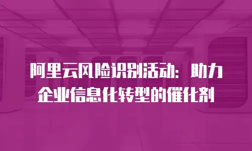 阿里云风险识别活动：助力企业信息化转型的催化剂