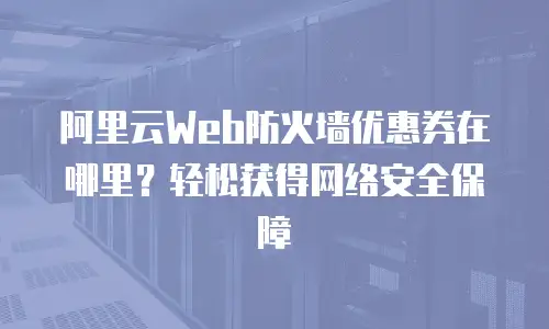 阿里云Web防火墙优惠券在哪里？轻松获得网络安全保障