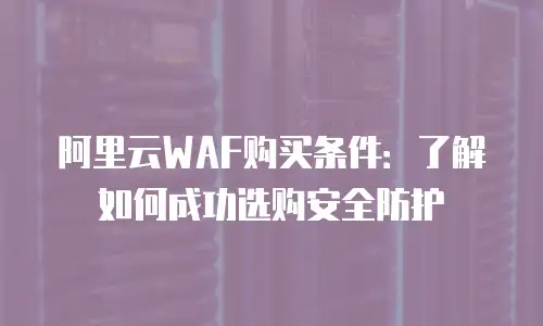 阿里云WAF购买条件：了解如何成功选购安全防护