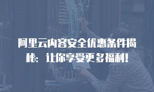 阿里云内容安全优惠条件揭秘：让你享受更多福利！