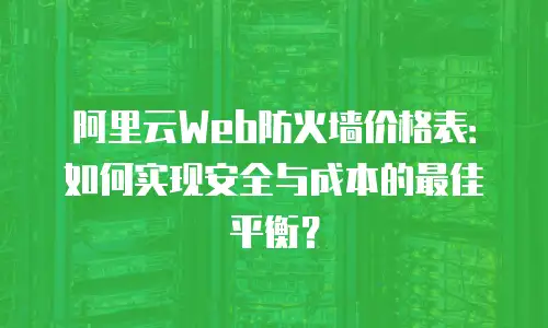 阿里云Web防火墙价格表：如何实现安全与成本的最佳平衡？