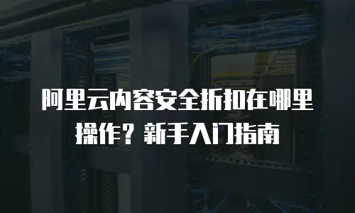 阿里云内容安全折扣在哪里操作？新手入门指南