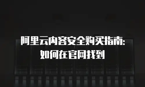 阿里云内容安全购买指南：如何在官网找到