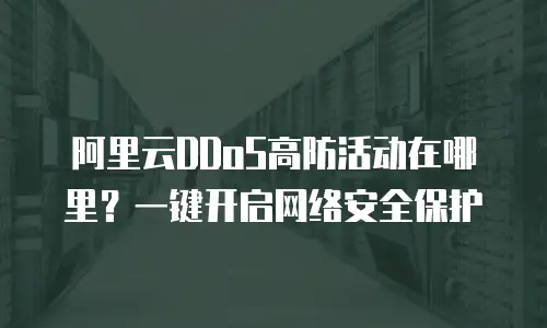 阿里云DDoS高防活动在哪里？一键开启网络安全保护