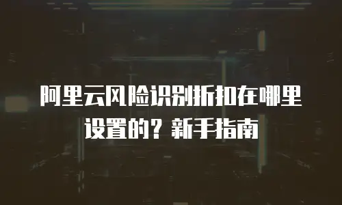 阿里云风险识别折扣在哪里设置的？新手指南