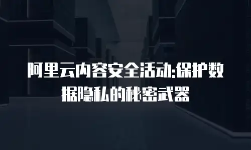 阿里云内容安全活动:保护数据隐私的秘密武器