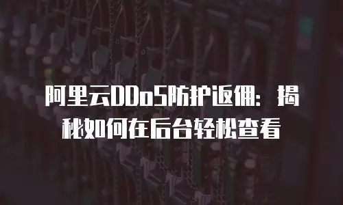 阿里云DDoS防护返佣：揭秘如何在后台轻松查看