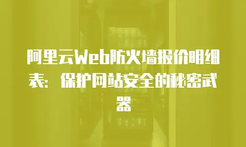 阿里云Web防火墙报价明细表：保护网站安全的秘密武器