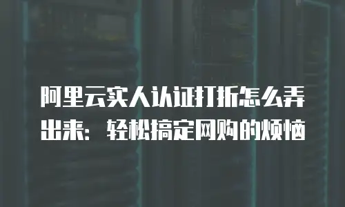 阿里云实人认证打折怎么弄出来：轻松搞定网购的烦恼