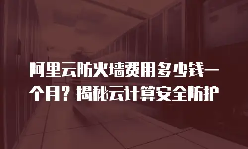 阿里云防火墙费用多少钱一个月？揭秘云计算安全防护