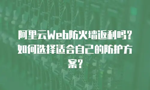 阿里云Web防火墙返利吗？如何选择适合自己的防护方案？
