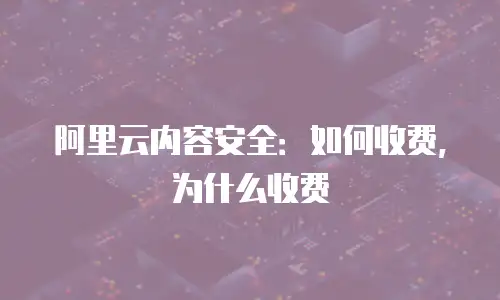 阿里云内容安全：如何收费，为什么收费