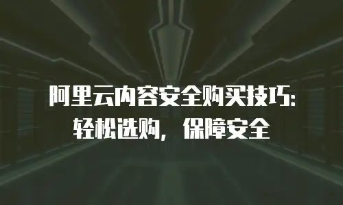 阿里云内容安全购买技巧：轻松选购，保障安全