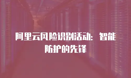 阿里云风险识别活动：智能防护的先锋