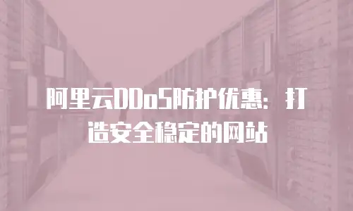 阿里云DDoS防护优惠：打造安全稳定的网站