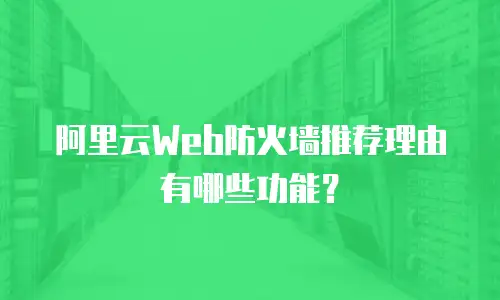 阿里云Web防火墙推荐理由有哪些功能？