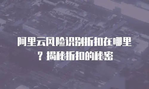 阿里云风险识别折扣在哪里？揭秘折扣的秘密