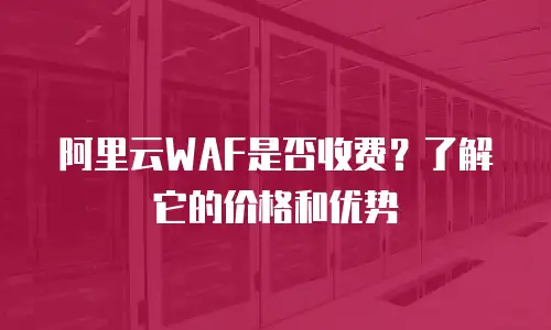阿里云WAF是否收费？了解它的价格和优势