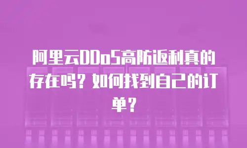 阿里云DDoS高防返利真的存在吗？如何找到自己的订单？