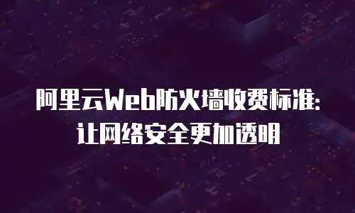 阿里云Web防火墙收费标准：让网络安全更加透明