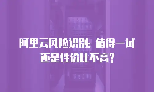 阿里云风险识别: 值得一试还是性价比不高?