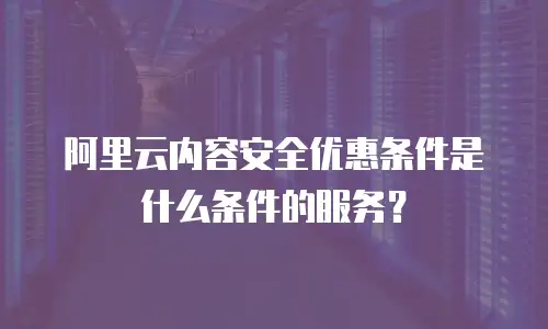 阿里云内容安全优惠条件是什么条件的服务？