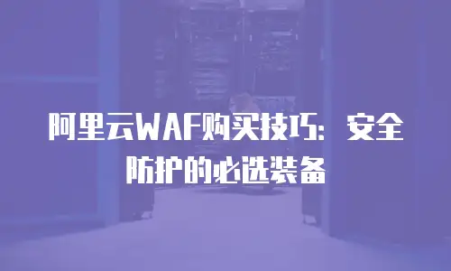 阿里云WAF购买技巧：安全防护的必选装备