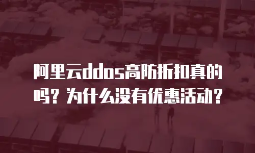 阿里云ddos高防折扣真的吗？为什么没有优惠活动？