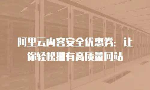 阿里云内容安全优惠券：让你轻松拥有高质量网站