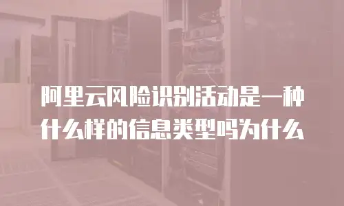 阿里云风险识别活动是一种什么样的信息类型吗为什么