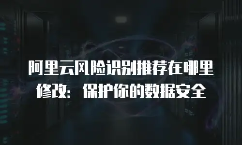 阿里云风险识别推荐在哪里修改：保护你的数据安全