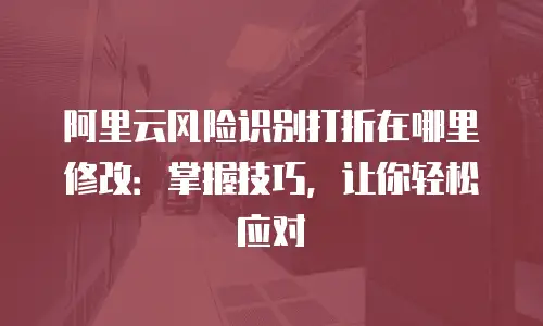 阿里云风险识别打折在哪里修改：掌握技巧，让你轻松应对