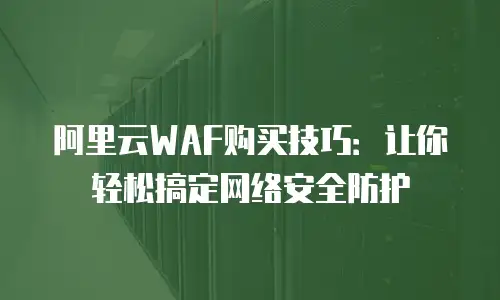 阿里云WAF购买技巧：让你轻松搞定网络安全防护