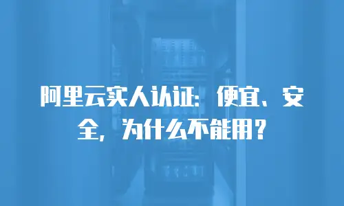 阿里云实人认证：便宜、安全，为什么不能用？