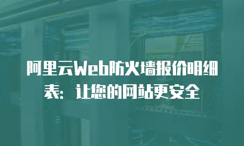 阿里云Web防火墙报价明细表：让您的网站更安全