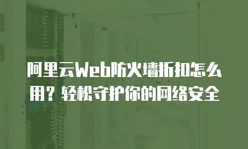 阿里云Web防火墙折扣怎么用？轻松守护你的网络安全