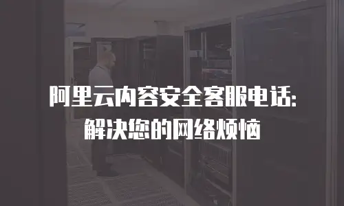 阿里云内容安全客服电话：解决您的网络烦恼