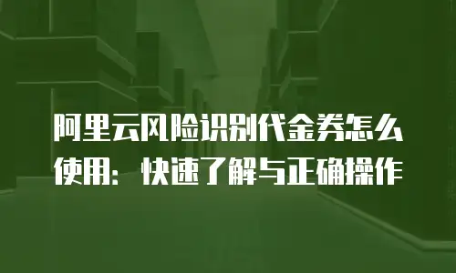 阿里云风险识别代金券怎么使用：快速了解与正确操作